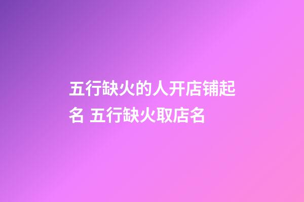 五行缺火的人开店铺起名 五行缺火取店名-第1张-店铺起名-玄机派